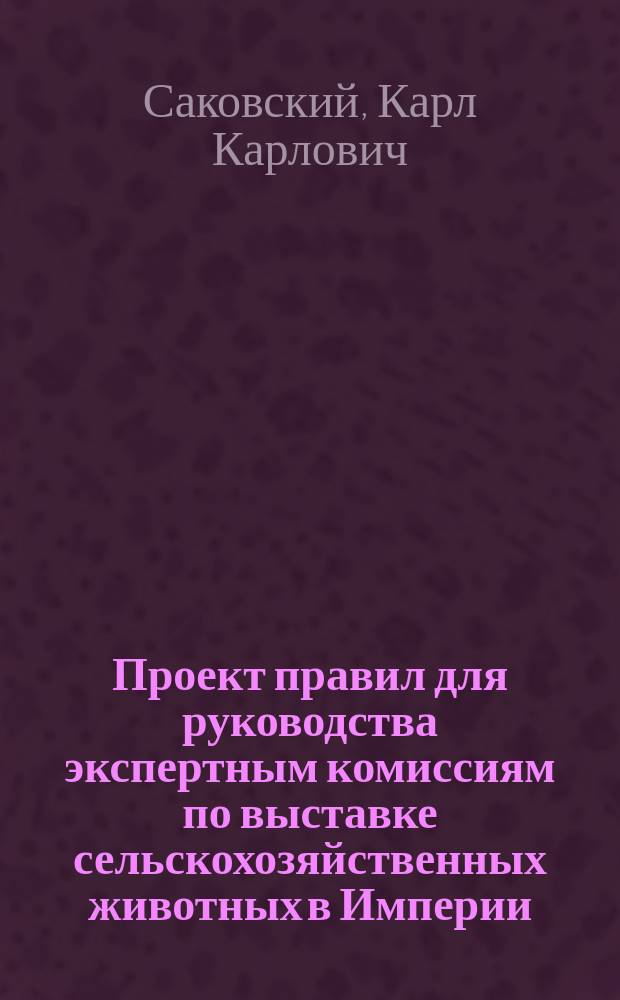 Проект правил для руководства экспертным комиссиям по выставке сельскохозяйственных животных в Империи : Докл. ст. специалиста по животноводству К.К. Саковского