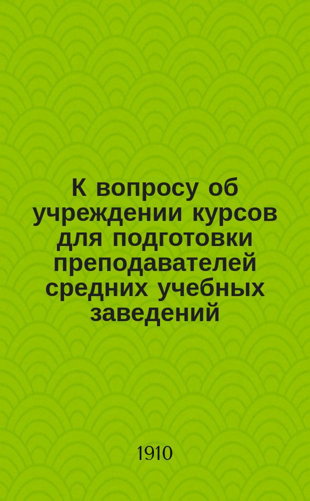 К вопросу об учреждении курсов для подготовки преподавателей средних учебных заведений