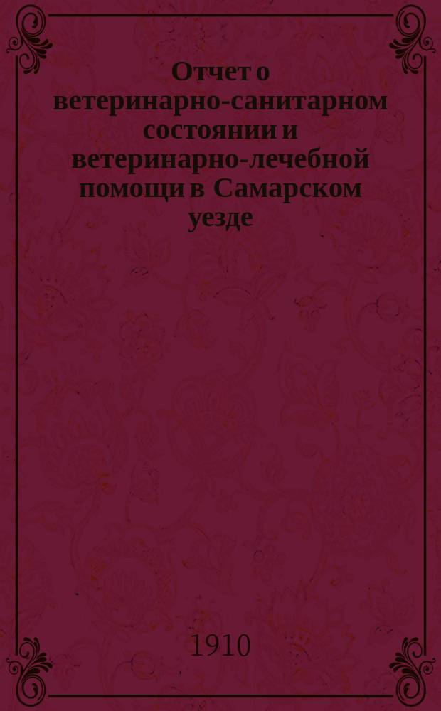 Отчет о ветеринарно-санитарном состоянии и ветеринарно-лечебной помощи в Самарском уезде... за 1910 год