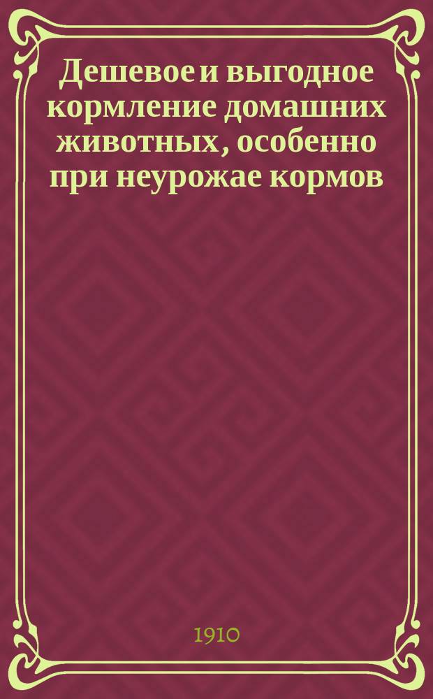 Дешевое и выгодное кормление домашних животных, особенно при неурожае кормов : Для сел. хозяев и крестьян