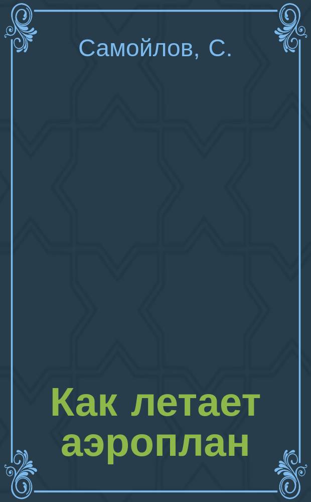 Как летает аэроплан : Попул. излож. теории и описание аэропланов