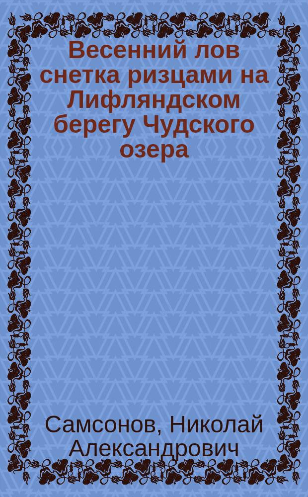 ... Весенний лов снетка ризцами на Лифляндском берегу Чудского озера : Отчет Имп. Рос. о-ву рыбоводства и рыболовства о командировке на озеро Пейпус для пр-ва наблюдений над весен. снетковым промыслом в 1909 г