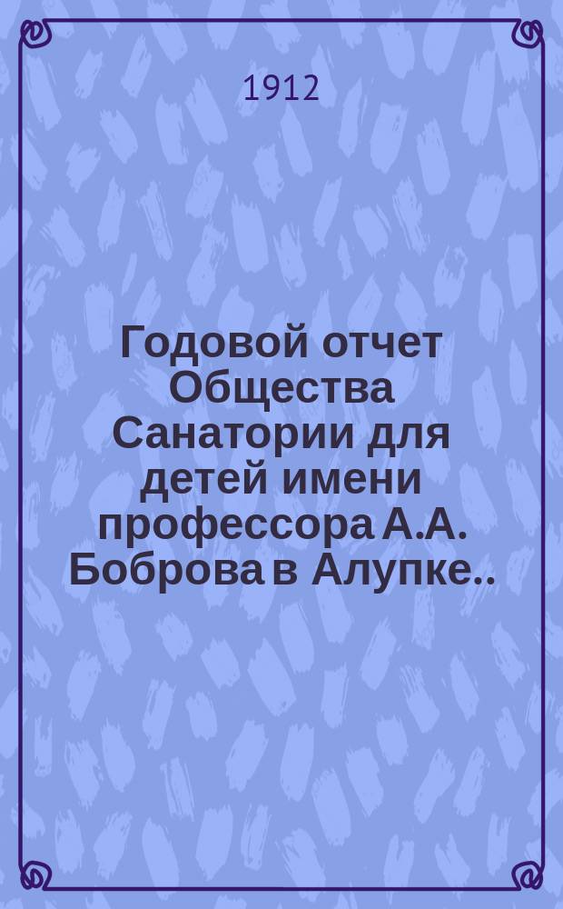 Годовой отчет Общества Санатории для детей имени профессора А.А. Боброва в Алупке... ... за 1911-12 год