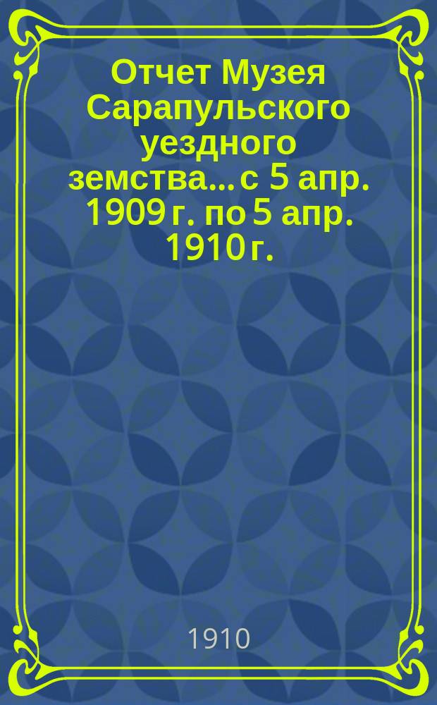 Отчет Музея Сарапульского уездного земства... с 5 апр. 1909 г. по 5 апр. 1910 г.