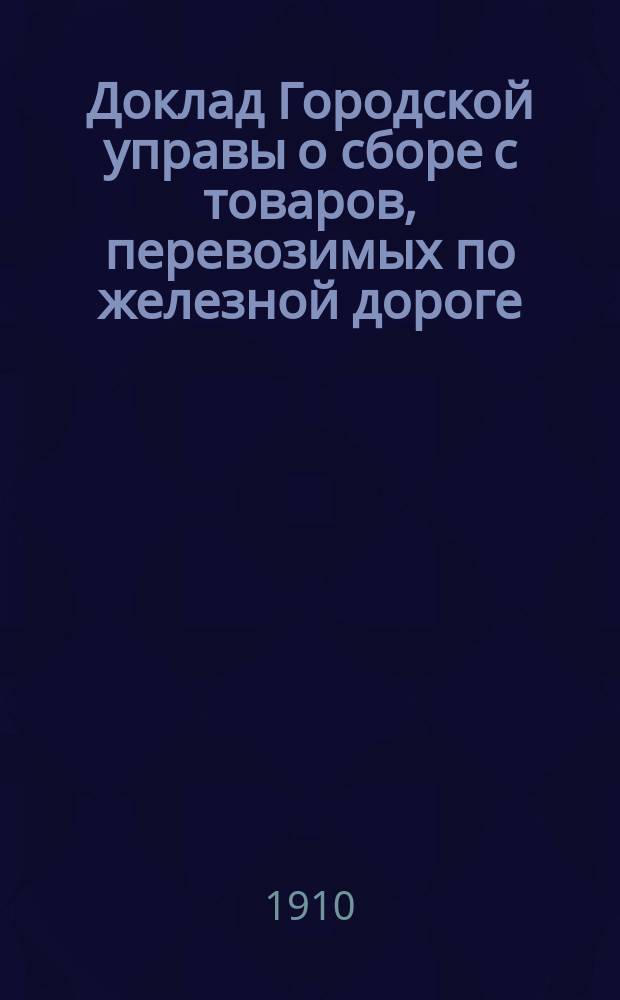 Доклад Городской управы о сборе с товаров, перевозимых по железной дороге : В Сарат. гор. думу