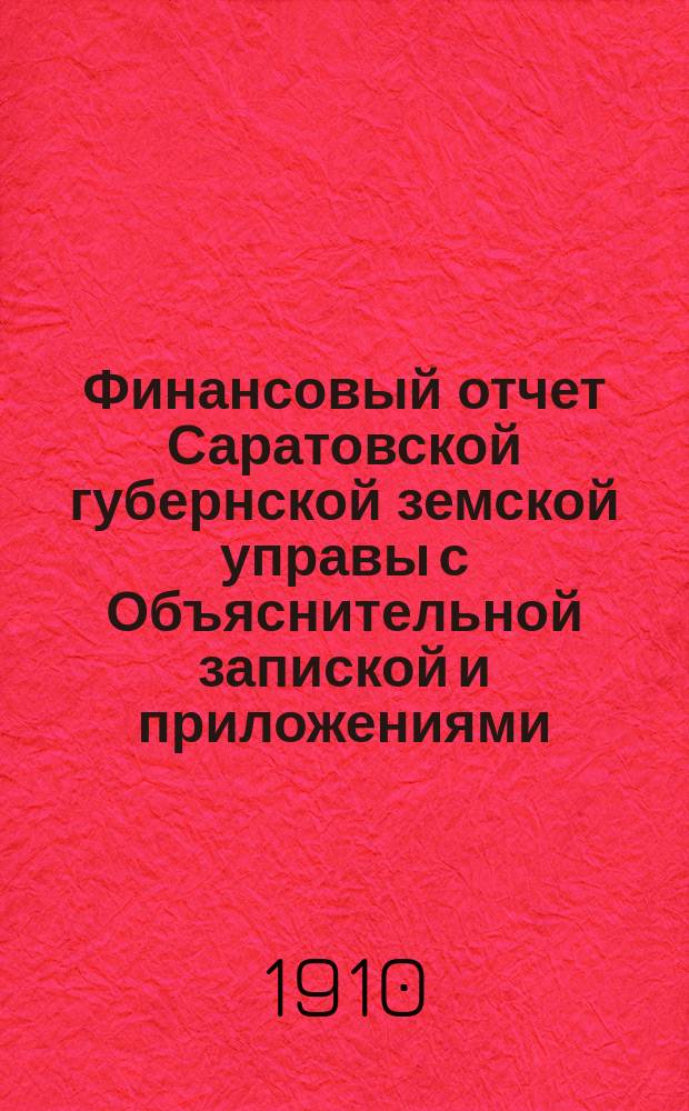 Финансовый отчет Саратовской губернской земской управы с Объяснительной запиской и приложениями... ... за 1909 год