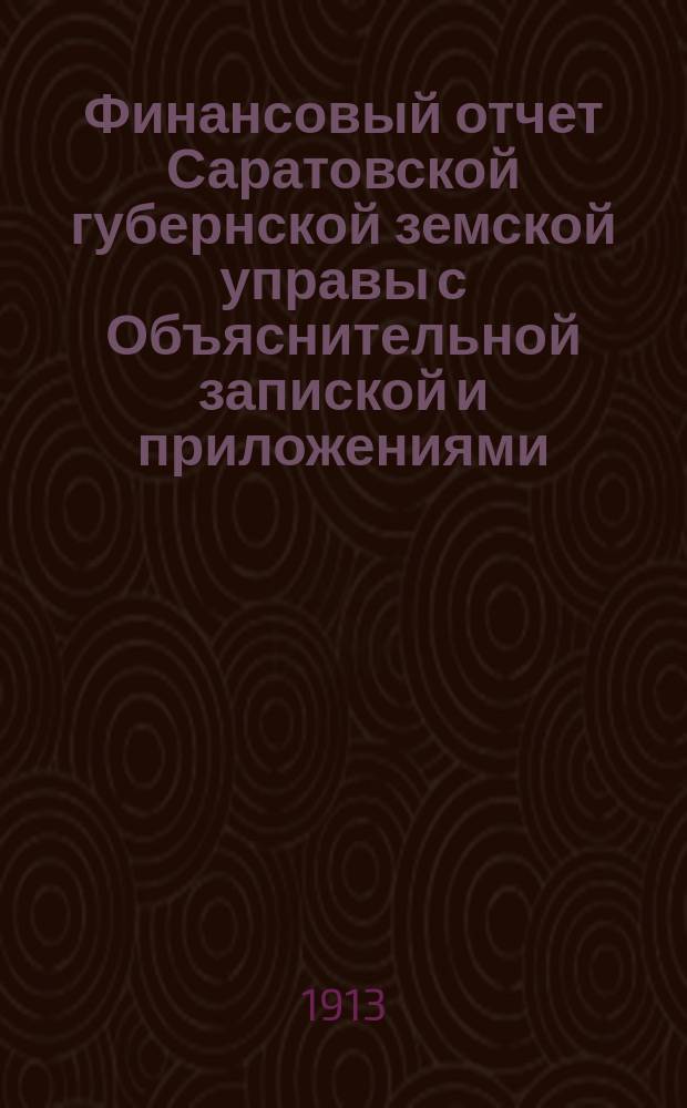 Финансовый отчет Саратовской губернской земской управы с Объяснительной запиской и приложениями... ... за 1912 год