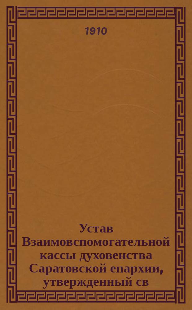 Устав Взаимовспомогательной кассы духовенства Саратовской епархии, утвержденный св. Синодом по определению от 21-29 июля 1910 г. за № 5307