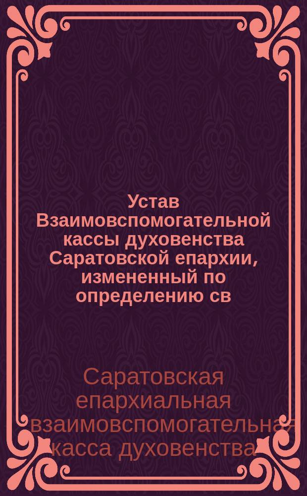 Устав Взаимовспомогательной кассы духовенства Саратовской епархии, измененный по определению св. Синода от 23 мая - 3 июня 1911 г. за № 3725