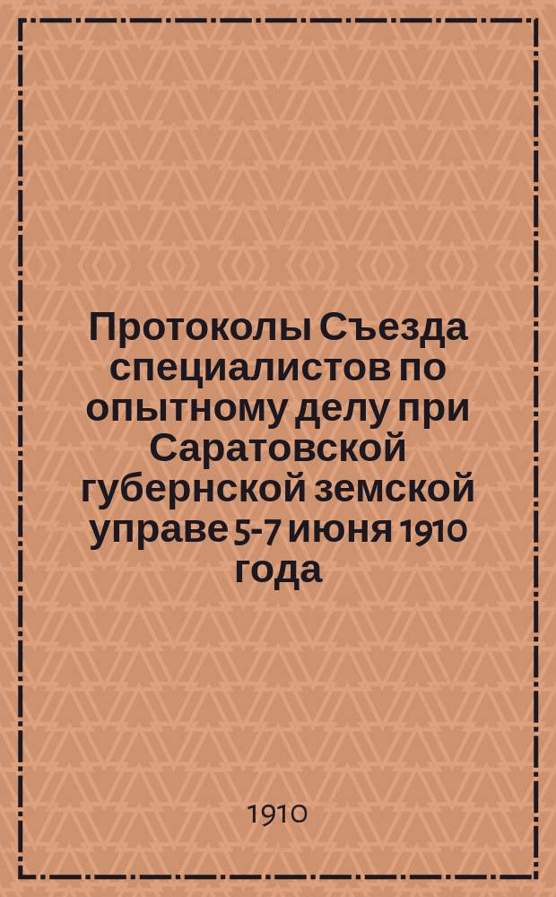 Протоколы Съезда специалистов по опытному делу при Саратовской губернской земской управе 5-7 июня 1910 года