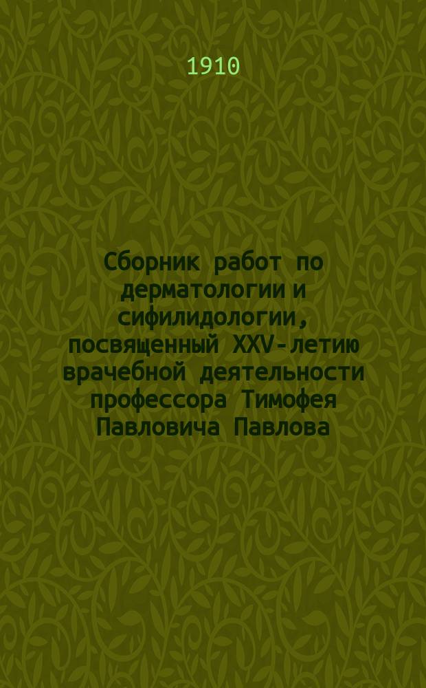 Сборник работ по дерматологии и сифилидологии, посвященный XXV-летию врачебной деятельности профессора Тимофея Павловича Павлова
