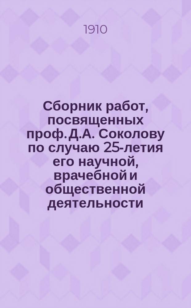 Сборник работ, посвященных проф. Д.А. Соколову по случаю 25-летия его научной, врачебной и общественной деятельности. XXV. 1885 г. - 1910 г.