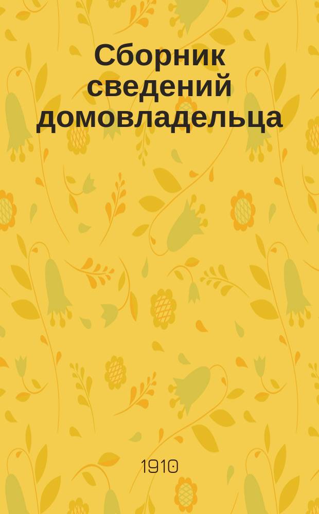 Сборник сведений домовладельца : Справ. пособие для гг. домовладельцев, архитекторов и подрядчиков гор. С.-Петербурга и Москвы