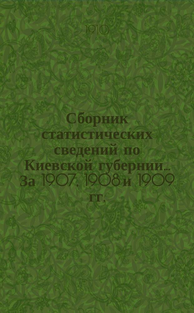 Сборник статистических сведений по Киевской губернии... За 1907, 1908 и 1909 гг.
