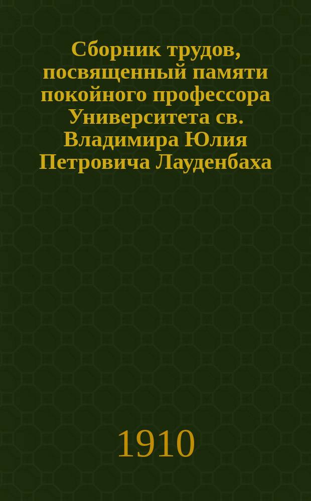 Сборник трудов, посвященный памяти покойного профессора Университета св. Владимира Юлия Петровича Лауденбаха