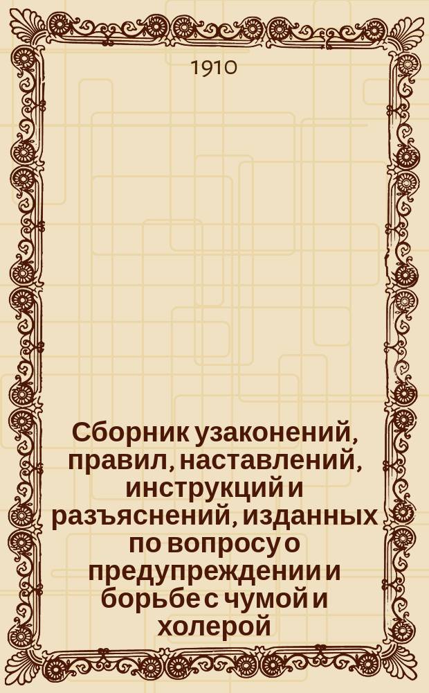 Сборник узаконений, правил, наставлений, инструкций и разъяснений, изданных по вопросу о предупреждении и борьбе с чумой и холерой