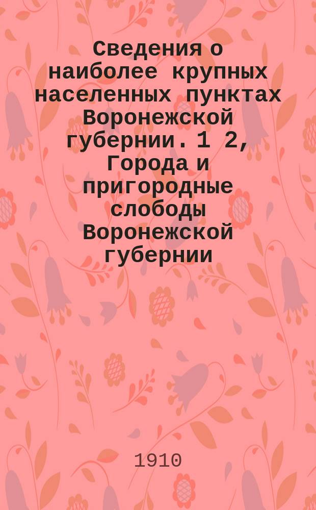 Сведения о наиболее крупных населенных пунктах Воронежской губернии. 1 2, Города и пригородные слободы Воронежской губернии. Селения Воронежской губернии с числом жителей не менее 1000 чел. об. пола