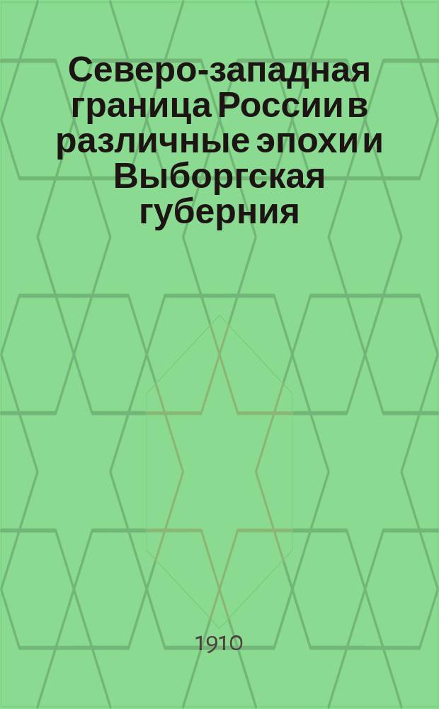 Северо-западная граница России в различные эпохи и Выборгская губерния : Ист. справка