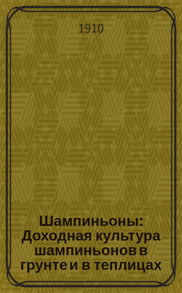 Шампиньоны : Доходная культура шампиньонов в грунте и в теплицах : Приготовление консервов и различных блюд из шампиньонов : С подроб. описанием способа выращивания шампиньонов Е.А. Грачева