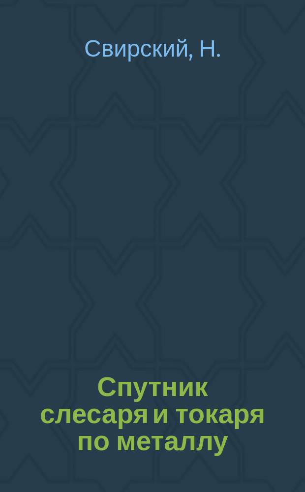 Спутник слесаря и токаря по металлу : С 103 рис. и табл. расчетов нарезки шестерен и винтов : Практ. руководство для подмастерий и молодых рабочих, а также слесарей и токарей любителей работ по металлу