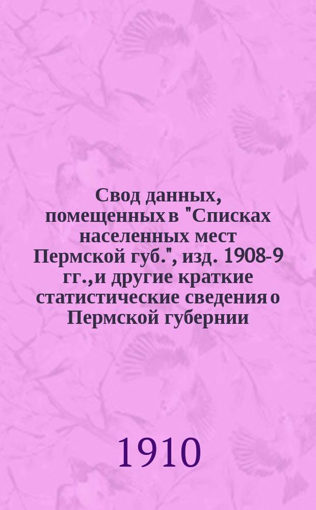 Свод данных, помещенных в "Списках населенных мест Пермской губ.", изд. 1908-9 гг., и другие краткие статистические сведения о Пермской губернии