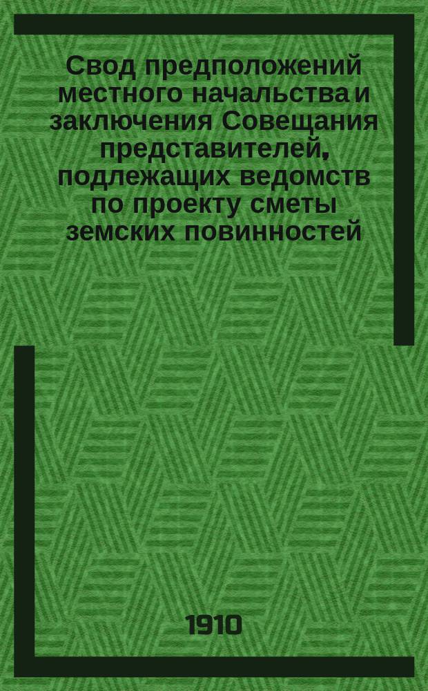 Свод предположений местного начальства и заключения Совещания представителей, подлежащих ведомств по проекту сметы земских повинностей... на 1910-1912 гг.