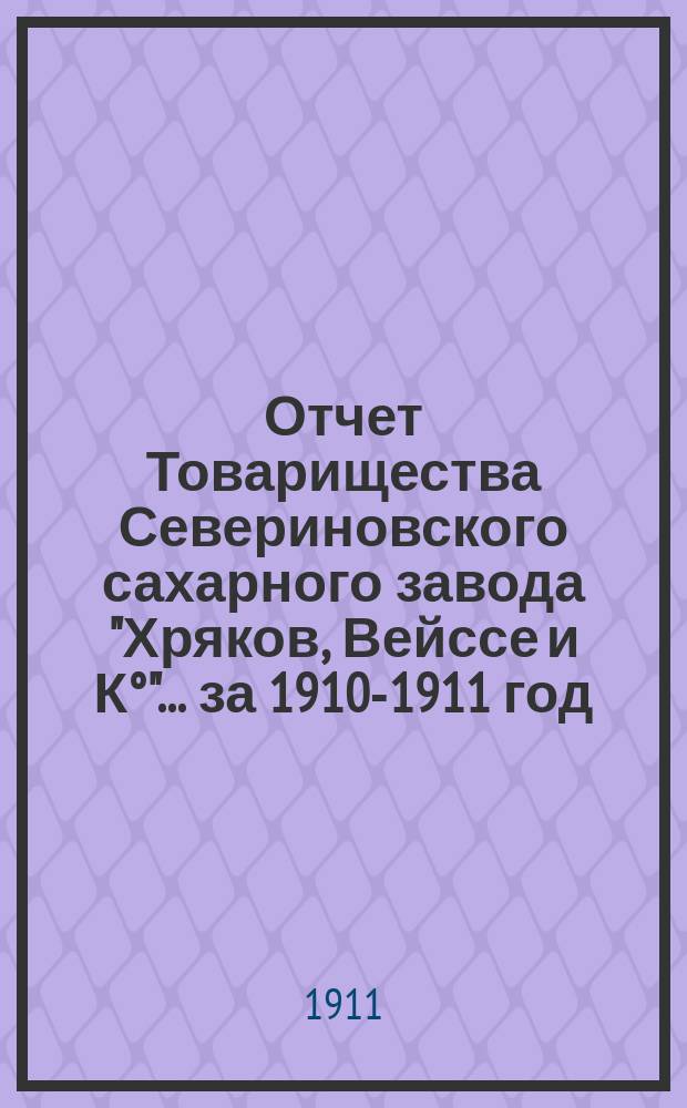 Отчет Товарищества Севериновского сахарного завода "Хряков, Вейссе и К°"... ... за 1910-1911 год