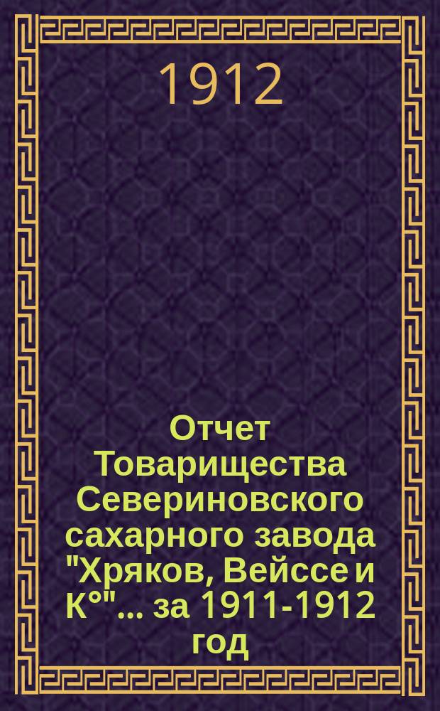 Отчет Товарищества Севериновского сахарного завода "Хряков, Вейссе и К°"... ... за 1911-1912 год