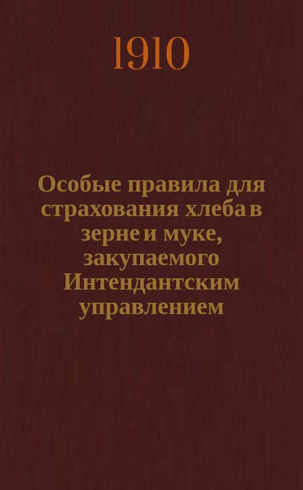 Особые правила для страхования хлеба в зерне и муке, закупаемого Интендантским управлением, Министерством финансов и Министерством внутренних дел; Сборник изменений и дополнений Инструкции по страхованию от огня, издания 1907 года; Приложения / Сев. страх. о-во. Правл