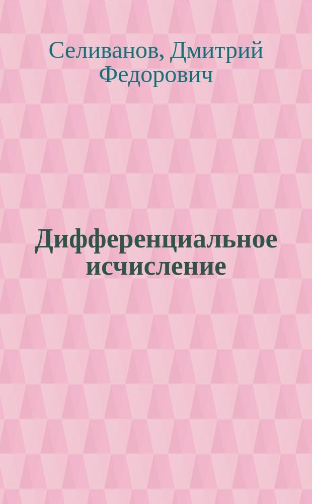 Дифференциальное исчисление : По лекциям, чит. проф. Д.Ф. Селивановым в 1909 г