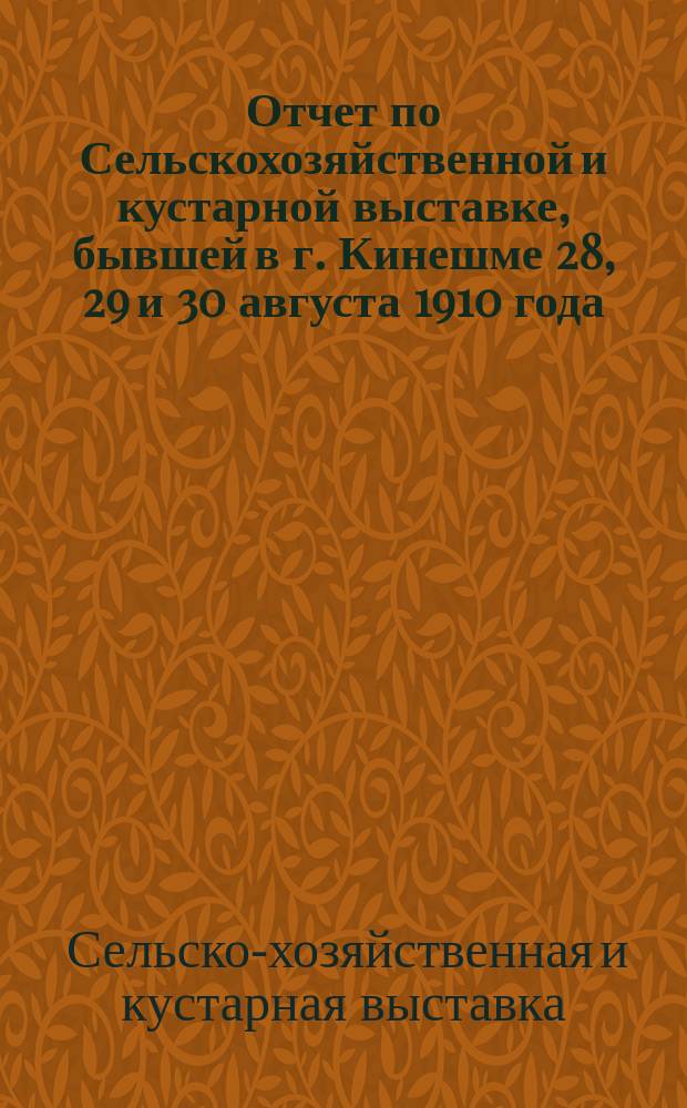 Отчет по Сельскохозяйственной и кустарной выставке, бывшей в г. Кинешме 28, 29 и 30 августа 1910 года