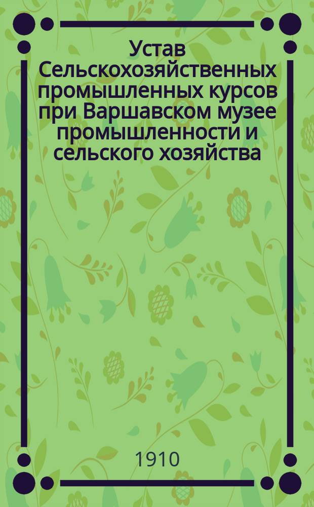 Устав Сельскохозяйственных промышленных курсов при Варшавском музее промышленности и сельского хозяйства : Утв. 4 мая 1910 г.