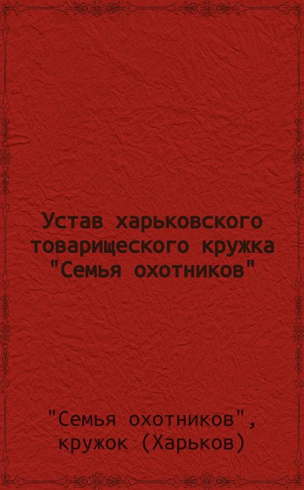 Устав харьковского товарищеского кружка "Семья охотников" : Утв. 17 мая 1910 г