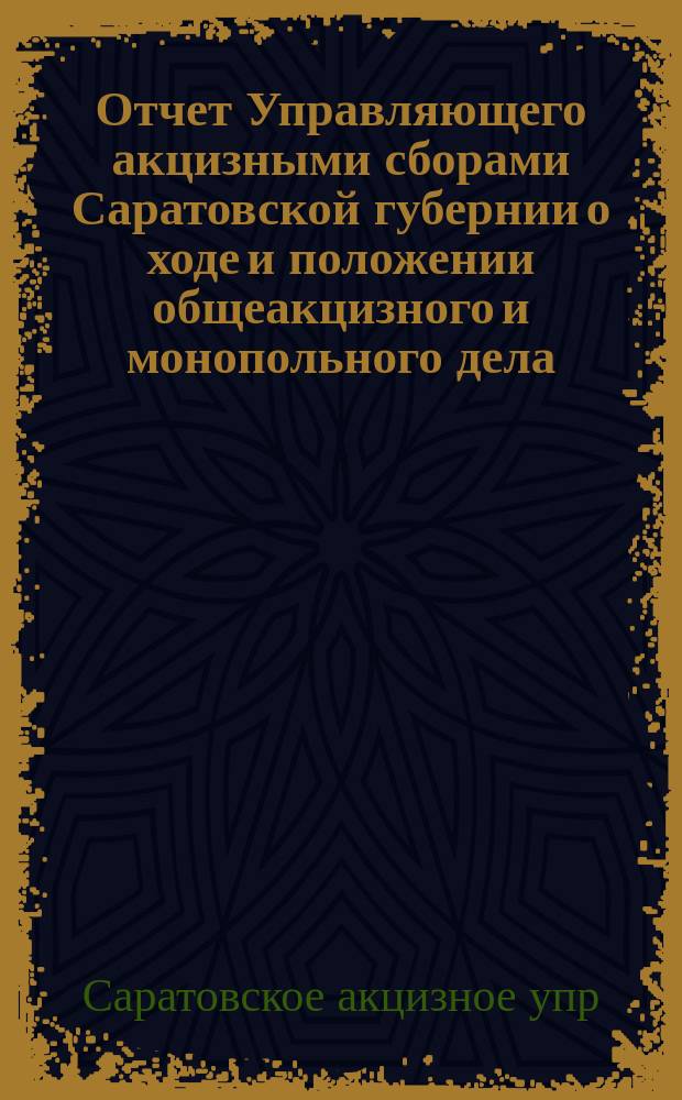 Отчет Управляющего акцизными сборами Саратовской губернии о ходе и положении общеакцизного и монопольного дела