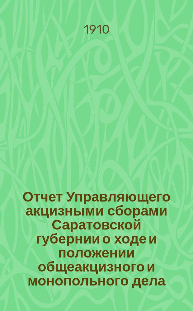 Отчет Управляющего акцизными сборами Саратовской губернии о ходе и положении общеакцизного и монопольного дела. за 1909 год
