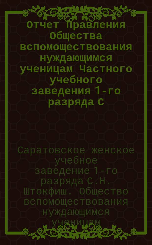 Отчет Правления Общества вспомоществования нуждающимся ученицам Частного учебного заведения 1-го разряда С.Н. Штокфиш в Саратове...