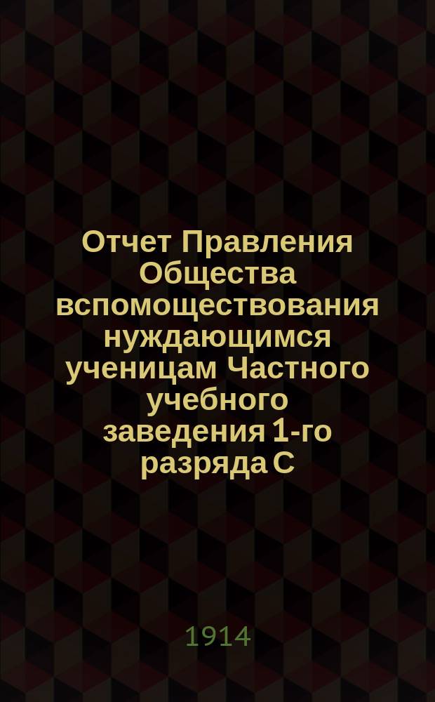 Отчет Правления Общества вспомоществования нуждающимся ученицам Частного учебного заведения 1-го разряда С.Н. Штокфиш в Саратове... ... за 1913 г.