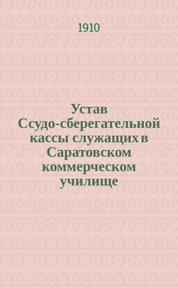 Устав Ссудо-сберегательной кассы служащих в Саратовском коммерческом училище : Утв. 18 дек. 1908 г.