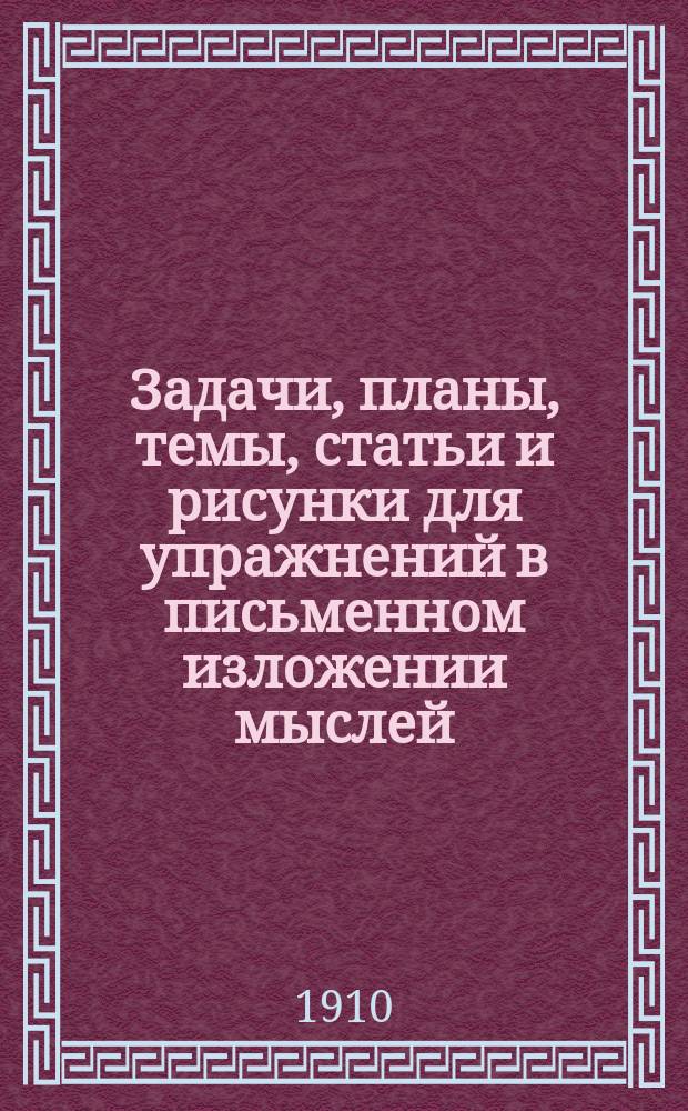 ... Задачи, планы, темы, статьи и рисунки для упражнений в письменном изложении мыслей : Клас. пособие для нач. уч-щ