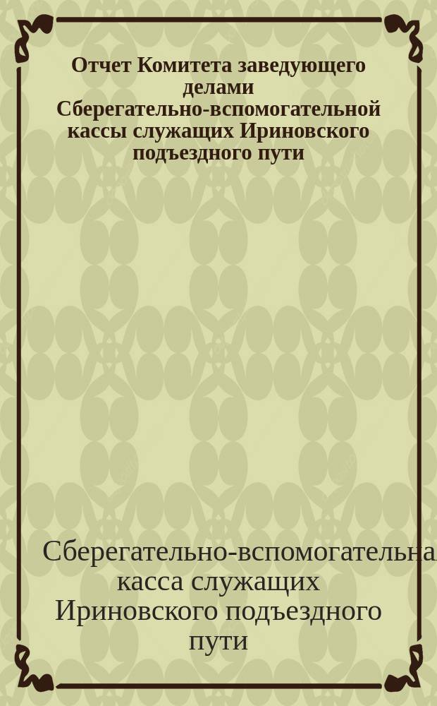 Отчет Комитета заведующего делами Сберегательно-вспомогательной кассы служащих Ириновского подъездного пути...