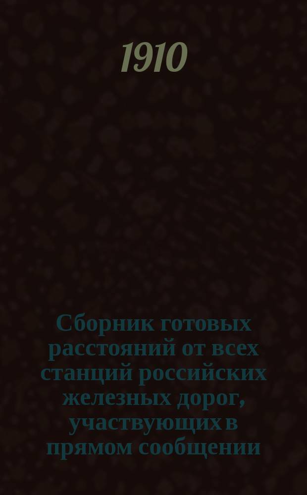 Сборник готовых расстояний от всех станций российских железных дорог, участвующих в прямом сообщении, до 52 пунктов с указанием кратчайших направлений : Сост. по Сборнику тарифных постанционных расстояний, обпубликованному в Сборнике тариф. № 2078 под № 7420 и в Собр. узак. и распор. Правит. от 16 февр. 1910 г., № 24, отд. 1, ст. 207, испр. и доп