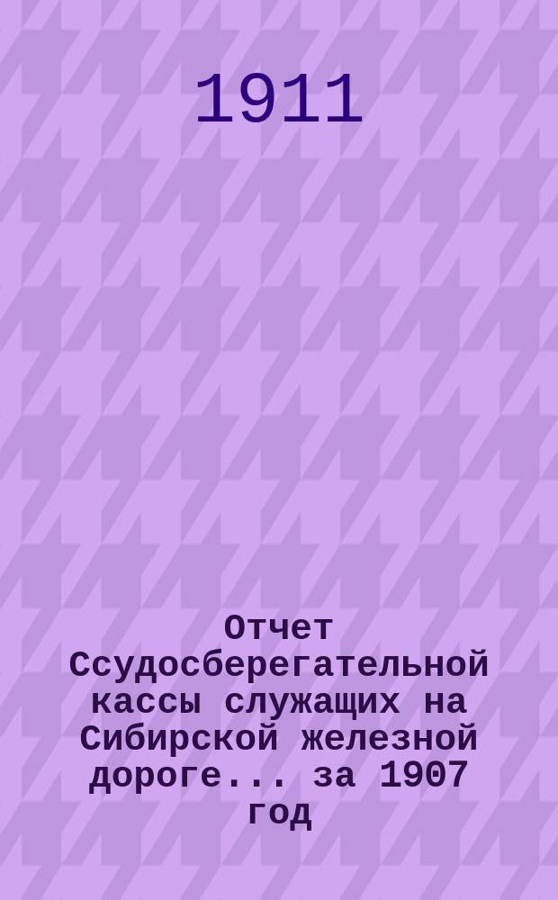 Отчет Ссудосберегательной кассы служащих на Сибирской железной дороге... ... за 1907 год