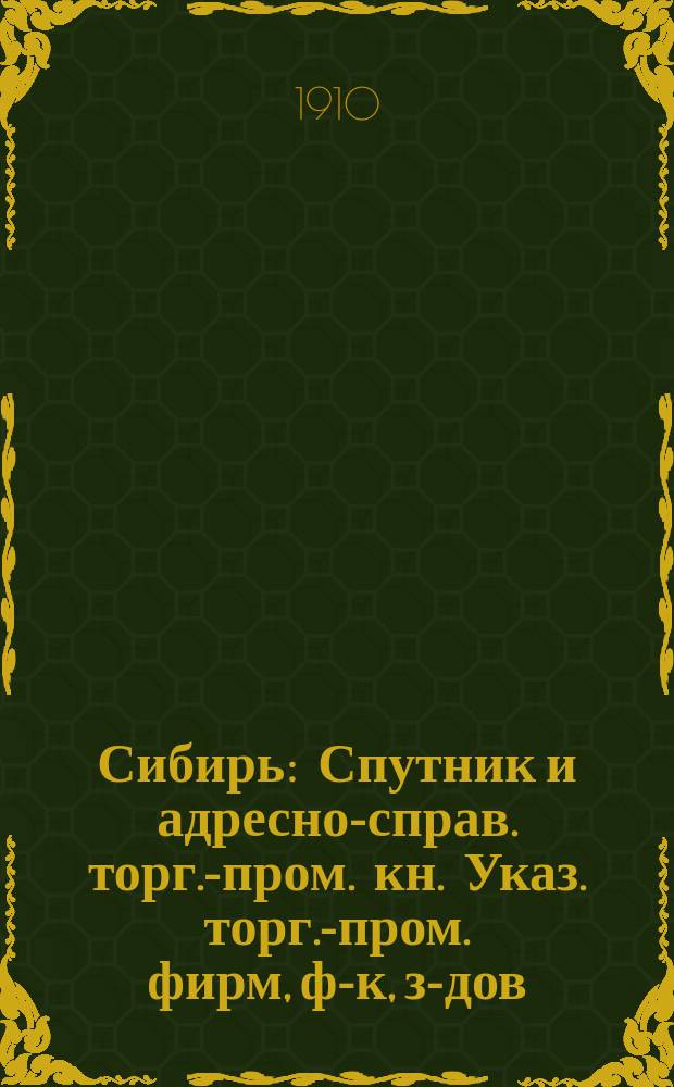 Сибирь : Спутник и адресно-справ. торг.-пром. кн. Указ. торг.-пром. фирм, ф-к, з-дов, мастерских, золотопромышл. предприятий и проч., городов и селений Сибири и Манчжурии... ... 1910-11