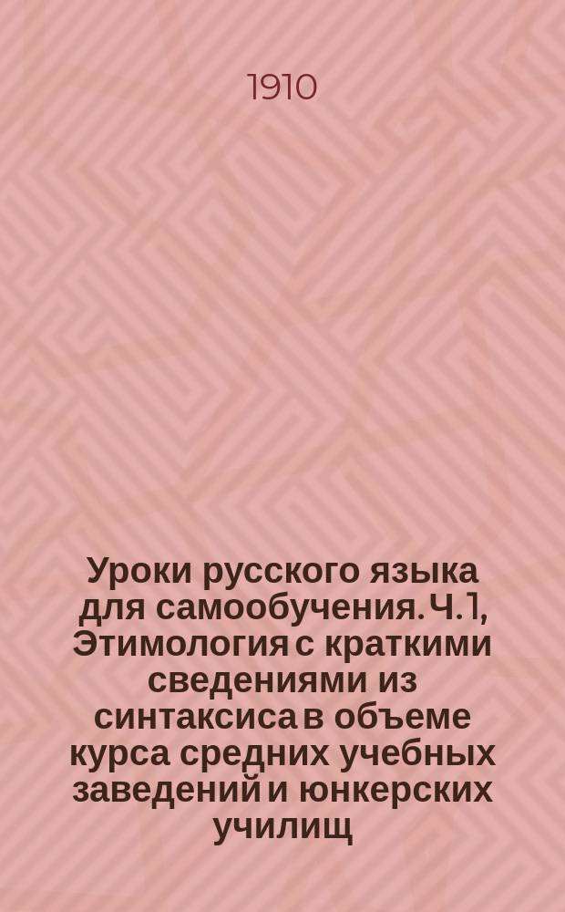 Уроки русского языка для самообучения. Ч. 1, Этимология с краткими сведениями из синтаксиса в объеме курса средних учебных заведений и юнкерских училищ