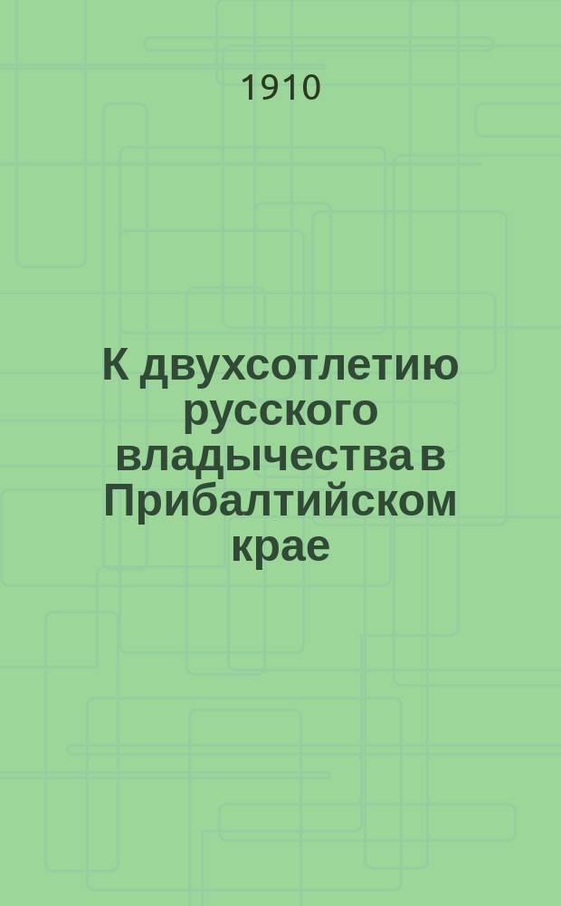 К двухсотлетию русского владычества в Прибалтийском крае : 1710-1910 г. : Ист. очерк Прибалт. края : Север. война в пределах Прибалт. края. Осада и взятие Риги : С 3 портр., пл. Риги и карт. края