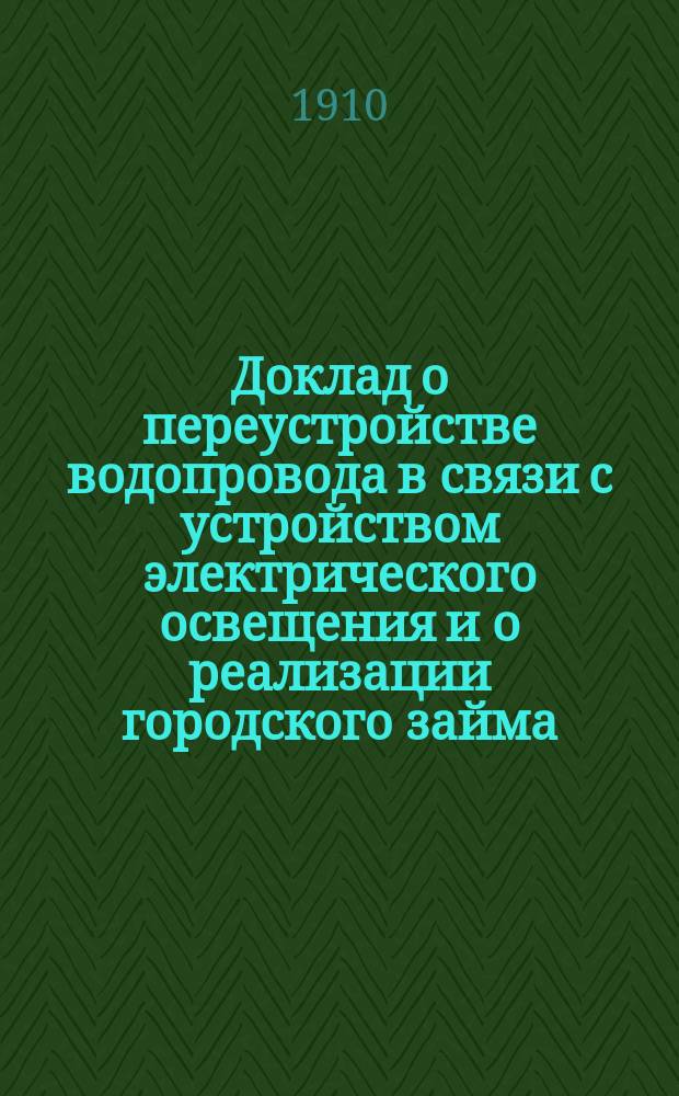 Доклад о переустройстве водопровода в связи с устройством электрического освещения и о реализации городского займа