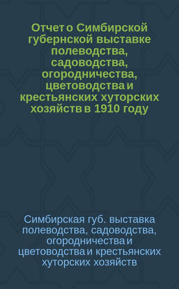 Отчет о Симбирской губернской выставке полеводства, садоводства, огородничества, цветоводства и крестьянских хуторских хозяйств в 1910 году