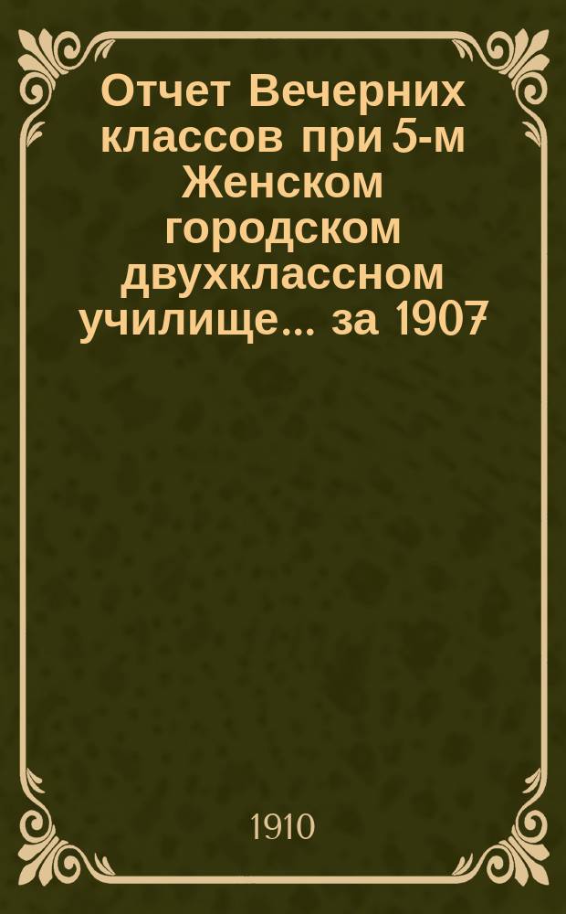 Отчет Вечерних классов при 5-м Женском городском двухклассном училище... ... за 1907/8 и 1908/9 учеб. года