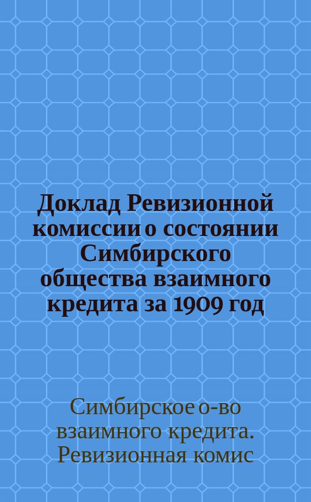 Доклад Ревизионной комиссии о состоянии Симбирского общества взаимного кредита за 1909 год. Доклад Совета Общества общему собранию г. г. членов Симбирского общества взаимного кредита