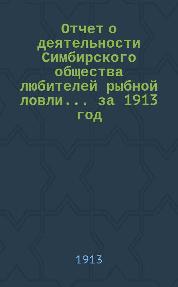Отчет о деятельности Симбирского общества любителей рыбной ловли... ... за 1913 год